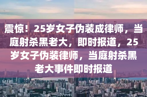 震驚！25歲女子偽裝成律師，當庭射殺黑老大，即時報道，25歲女子偽裝律師，當庭射殺黑老大事件即時報道