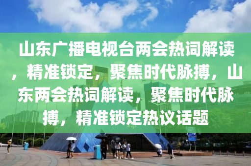 山東廣播電視臺(tái)兩會(huì)熱詞解讀，精準(zhǔn)鎖定，聚焦時(shí)代脈搏，山東兩會(huì)熱詞解讀，聚焦時(shí)代脈搏，精準(zhǔn)鎖定熱議話題