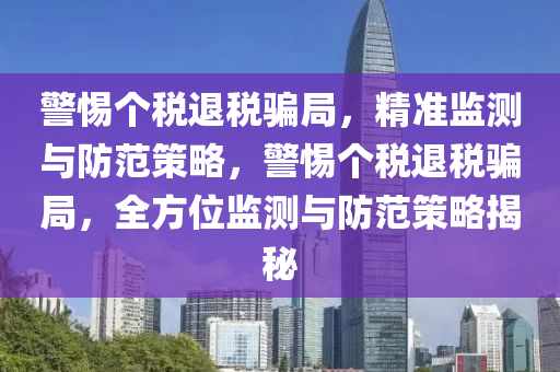 警惕個(gè)稅退稅騙局，精準(zhǔn)監(jiān)測與防范策略，警惕個(gè)稅退稅騙局，全方位監(jiān)測與防范策略揭秘