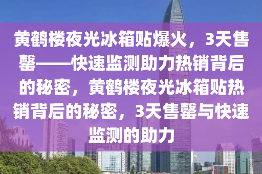 黃鶴樓夜光冰箱貼爆火，3天售罄——快速監(jiān)測助力熱銷背后的秘密，黃鶴樓夜光冰箱貼熱銷背后的秘密，3天售罄與快速監(jiān)測的助力