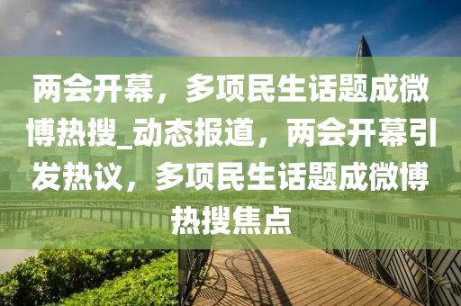 兩會(huì)開(kāi)幕，多項(xiàng)民生話題成微博熱搜_動(dòng)態(tài)報(bào)道，兩會(huì)開(kāi)幕引發(fā)熱議，多項(xiàng)民生話題成微博熱搜焦點(diǎn)