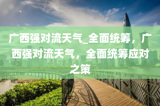 廣西強(qiáng)對(duì)流天氣_全面統(tǒng)籌，廣西強(qiáng)對(duì)流天氣，全面統(tǒng)籌應(yīng)對(duì)之策