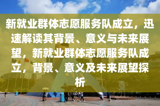 新就業(yè)群體志愿服務(wù)隊(duì)成立，迅速解讀其背景、意義與未來(lái)展望，新就業(yè)群體志愿服務(wù)隊(duì)成立，背景、意義及未來(lái)展望探析
