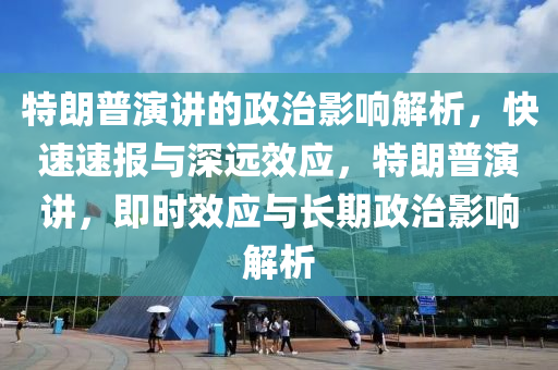 特朗普演講的政治影響解析，快速速報與深遠效應，特朗普演講，即時效應與長期政治影響解析
