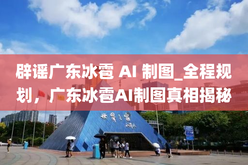 辟謠廣東冰雹 AI 制圖_全程規(guī)劃，廣東冰雹AI制圖真相揭秘