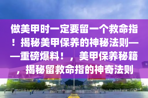 做美甲時一定要留一個救命指！揭秘美甲保養(yǎng)的神秘法則——重磅爆料！，美甲保養(yǎng)秘籍，揭秘留救命指的神奇法則