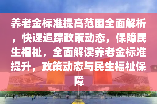 養(yǎng)老金標(biāo)準(zhǔn)提高范圍全面解析，快速追蹤政策動(dòng)態(tài)，保障民生福祉，全面解讀養(yǎng)老金標(biāo)準(zhǔn)提升，政策動(dòng)態(tài)與民生福祉保障