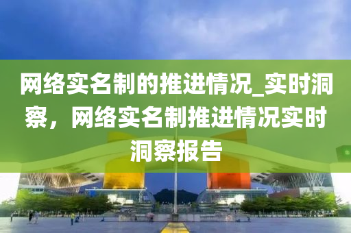 網(wǎng)絡(luò)實名制的推進情況_實時洞察，網(wǎng)絡(luò)實名制推進情況實時洞察報告
