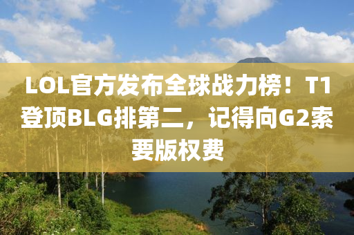 LOL官方發(fā)布全球戰(zhàn)力榜！T1登頂BLG排第二，記得向G2索要版權(quán)費