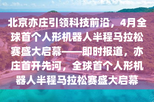北京亦莊引領(lǐng)科技前沿，4月全球首個(gè)人形機(jī)器人半程馬拉松賽盛大啟幕——即時(shí)報(bào)道，亦莊首開(kāi)先河，全球首個(gè)人形機(jī)器人半程馬拉松賽盛大啟幕