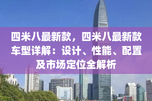 四米八最新款，四米八最新款車型詳解：設(shè)計(jì)、性能、配置及市場定位全解析