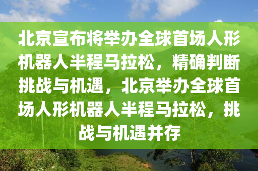 北京宣布將舉辦全球首場(chǎng)人形機(jī)器人半程馬拉松，精確判斷挑戰(zhàn)與機(jī)遇，北京舉辦全球首場(chǎng)人形機(jī)器人半程馬拉松，挑戰(zhàn)與機(jī)遇并存