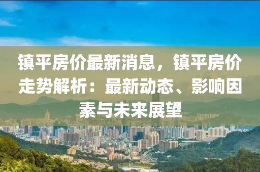 鎮(zhèn)平房?jī)r(jià)最新消息，鎮(zhèn)平房?jī)r(jià)走勢(shì)解析：最新動(dòng)態(tài)、影響因素與未來(lái)展望