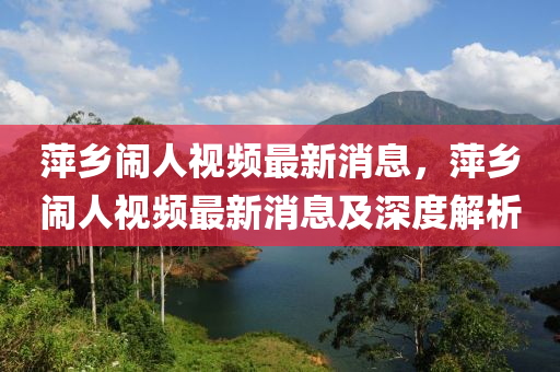 萍鄉(xiāng)鬧人視頻最新消息，萍鄉(xiāng)鬧人視頻最新消息及深度解析