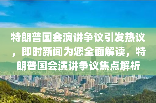 特朗普國(guó)會(huì)演講爭(zhēng)議引發(fā)熱議，即時(shí)新聞為您全面解讀，特朗普國(guó)會(huì)演講爭(zhēng)議焦點(diǎn)解析