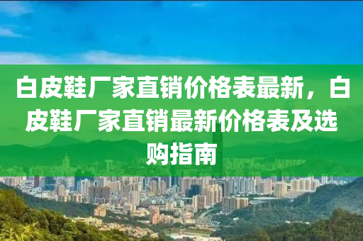白皮鞋廠家直銷價(jià)格表最新，白皮鞋廠家直銷最新價(jià)格表及選購(gòu)指南