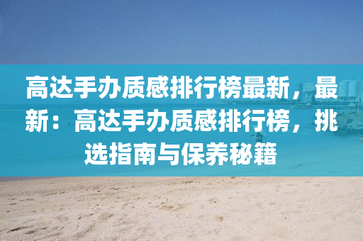 高達(dá)手辦質(zhì)感排行榜最新，最新：高達(dá)手辦質(zhì)感排行榜，挑選指南與保養(yǎng)秘籍