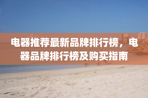 電器推薦最新品牌排行榜，電器品牌排行榜及購(gòu)買(mǎi)指南