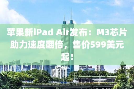 蘋(píng)果新iPad Air發(fā)布：M3芯片助力速度翻倍，售價(jià)599美元起！
