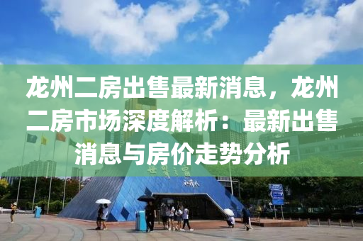 龍州二房出售最新消息，龍州二房市場(chǎng)深度解析：最新出售消息與房?jī)r(jià)走勢(shì)分析