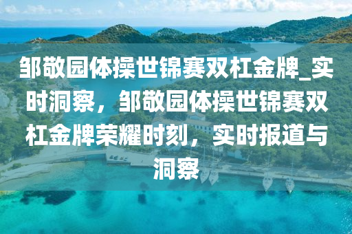 鄒敬園體操世錦賽雙杠金牌_實(shí)時(shí)洞察，鄒敬園體操世錦賽雙杠金牌榮耀時(shí)刻，實(shí)時(shí)報(bào)道與洞察