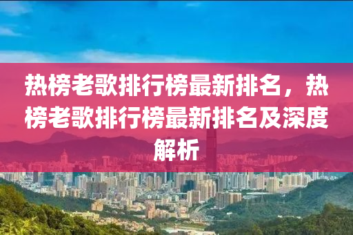 熱榜老歌排行榜最新排名，熱榜老歌排行榜最新排名及深度解析