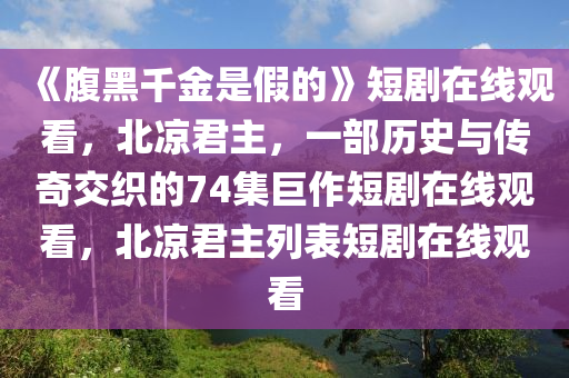 《腹黑千金是假的》短劇在線觀看，北涼君主，一部歷史與傳奇交織的74集巨作短劇在線觀看，北涼君主列表短劇在線觀看