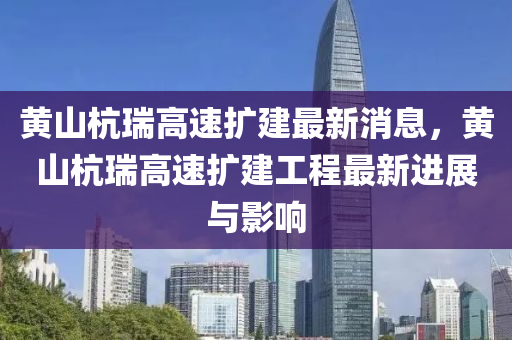 黃山杭瑞高速擴(kuò)建最新消息，黃山杭瑞高速擴(kuò)建工程最新進(jìn)展與影響