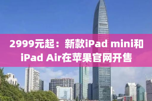 2999元起：新款iPad mini和iPad Air在蘋果官網(wǎng)開售