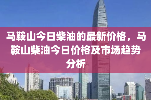 馬鞍山今日柴油的最新價(jià)格，馬鞍山柴油今日價(jià)格及市場趨勢分析