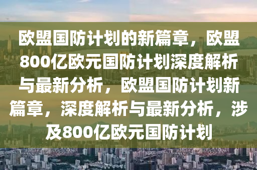 歐盟國防計(jì)劃的新篇章，歐盟800億歐元國防計(jì)劃深度解析與最新分析，歐盟國防計(jì)劃新篇章，深度解析與最新分析，涉及800億歐元國防計(jì)劃