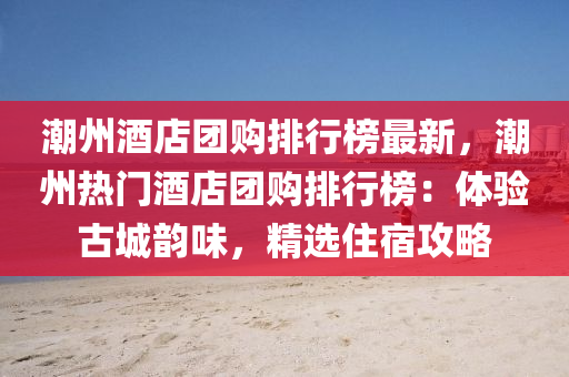 潮州酒店團(tuán)購排行榜最新，潮州熱門酒店團(tuán)購排行榜：體驗(yàn)古城韻味，精選住宿攻略
