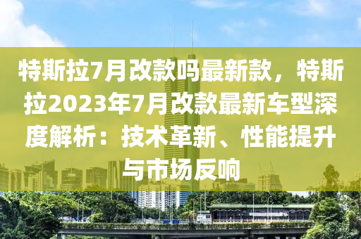 特斯拉7月改款嗎最新款，特斯拉2023年7月改款最新車型深度解析：技術(shù)革新、性能提升與市場反響