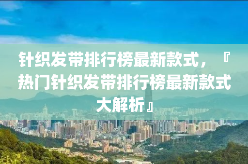 針織發(fā)帶排行榜最新款式，『熱門針織發(fā)帶排行榜最新款式大解析』