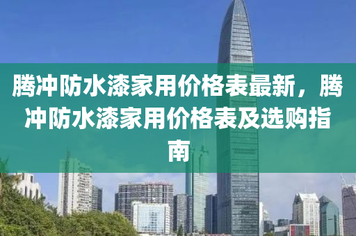 騰沖防水漆家用價(jià)格表最新，騰沖防水漆家用價(jià)格表及選購(gòu)指南