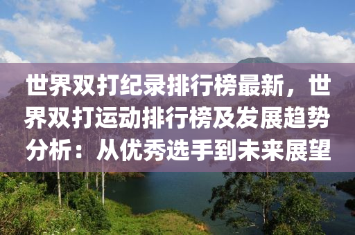 世界雙打紀(jì)錄排行榜最新，世界雙打運(yùn)動(dòng)排行榜及發(fā)展趨勢(shì)分析：從優(yōu)秀選手到未來(lái)展望