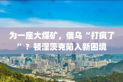 為一座大煤礦，俄烏“打瘋了”？頓涅茨克陷入新困境