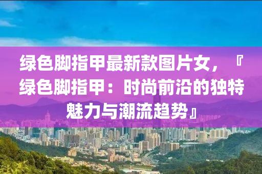 綠色腳指甲最新款圖片女，『綠色腳指甲：時(shí)尚前沿的獨(dú)特魅力與潮流趨勢(shì)』