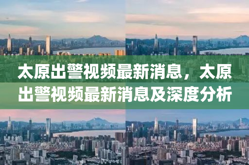 太原出警視頻最新消息，太原出警視頻最新消息及深度分析