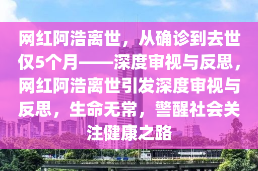 網(wǎng)紅阿浩離世，從確診到去世僅5個(gè)月——深度審視與反思，網(wǎng)紅阿浩離世引發(fā)深度審視與反思，生命無常，警醒社會(huì)關(guān)注健康之路