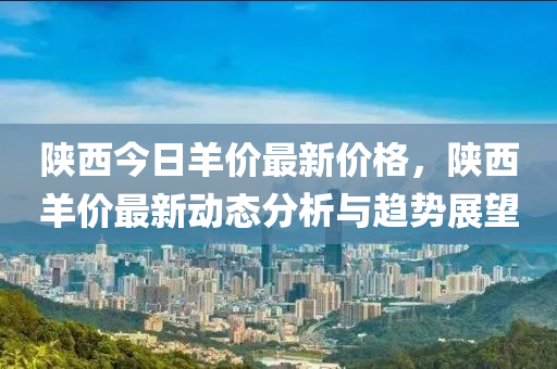 陜西今日羊價(jià)最新價(jià)格，陜西羊價(jià)最新動(dòng)態(tài)分析與趨勢(shì)展望