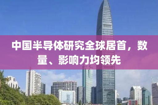 中國半導(dǎo)體研究全球居首，數(shù)量、影響力均領(lǐng)先