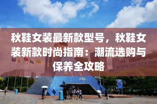 秋鞋女裝最新款型號(hào)，秋鞋女裝新款時(shí)尚指南：潮流選購與保養(yǎng)全攻略