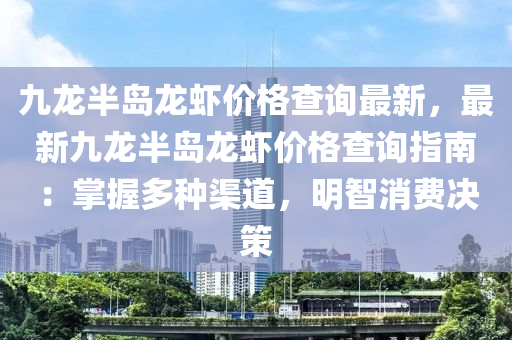 九龍半島龍蝦價(jià)格查詢最新，最新九龍半島龍蝦價(jià)格查詢指南：掌握多種渠道，明智消費(fèi)決策