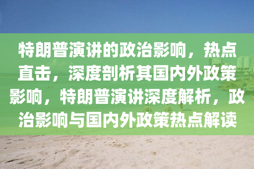 特朗普演講的政治影響，熱點直擊，深度剖析其國內(nèi)外政策影響，特朗普演講深度解析，政治影響與國內(nèi)外政策熱點解讀