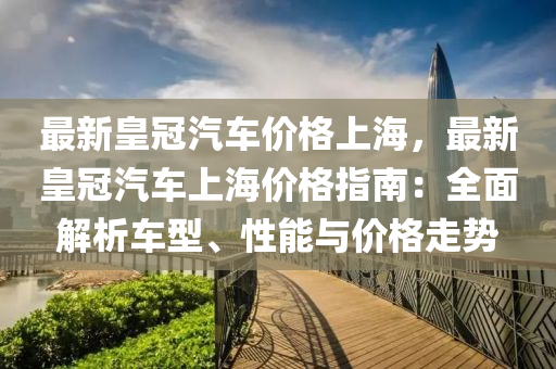 最新皇冠汽車價(jià)格上海，最新皇冠汽車上海價(jià)格指南：全面解析車型、性能與價(jià)格走勢(shì)