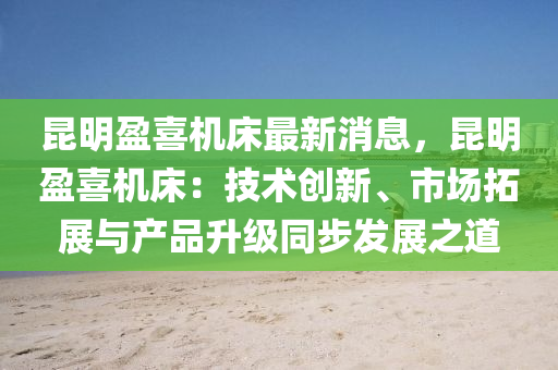 昆明盈喜機(jī)床最新消息，昆明盈喜機(jī)床：技術(shù)創(chuàng)新、市場(chǎng)拓展與產(chǎn)品升級(jí)同步發(fā)展之道