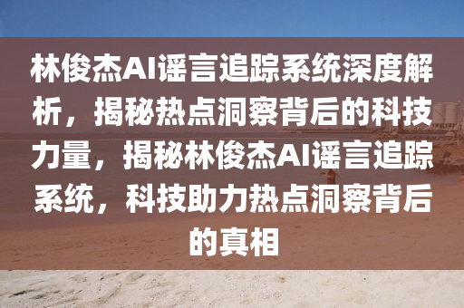 林俊杰AI謠言追蹤系統(tǒng)深度解析，揭秘?zé)狳c(diǎn)洞察背后的科技力量，揭秘林俊杰AI謠言追蹤系統(tǒng)，科技助力熱點(diǎn)洞察背后的真相