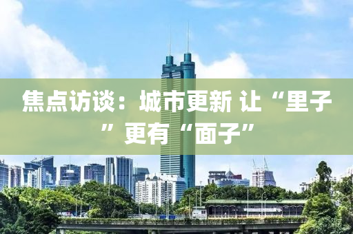 焦點(diǎn)訪談：城市更新 讓“里子”更有“面子”