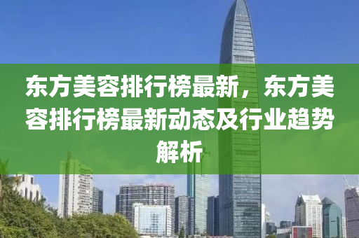 東方美容排行榜最新，東方美容排行榜最新動(dòng)態(tài)及行業(yè)趨勢(shì)解析